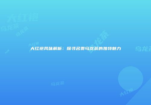 大红袍风味解析：探寻名贵乌龙茶的独特魅力