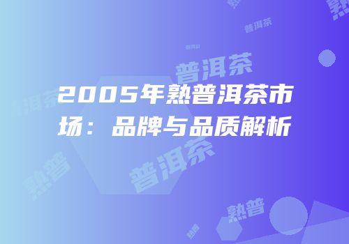 2005年熟普洱茶市场：品牌与品质解析