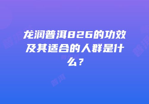 龙润普洱826的功效及其适合的人群是什么？