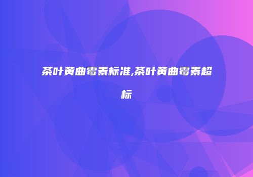 茶叶黄曲霉素标准,茶叶黄曲霉素超标