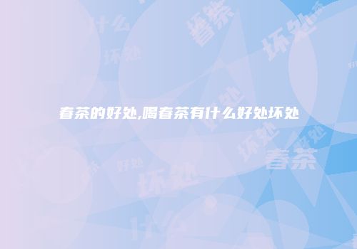 春茶的好处,喝春茶有什么好处坏处
