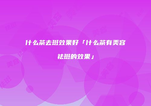 什么茶去斑效果好「什么茶有美容祛斑的效果」