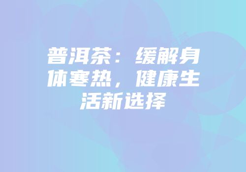 普洱茶：缓解身体寒热，健康生活新选择