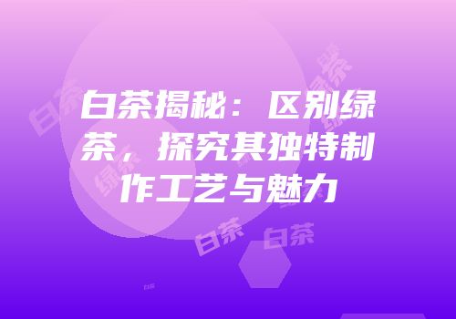 白茶揭秘：区别绿茶，探究其独特制作工艺与魅力