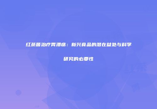 红茶菌治疗胃溃疡：新兴食品的潜在益处与科学研究的必要性