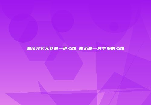 喝茶其实无非是一种心情_喝茶是一种享受的心情