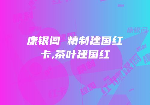 康银阁 精制建国红卡,茶叶建国红