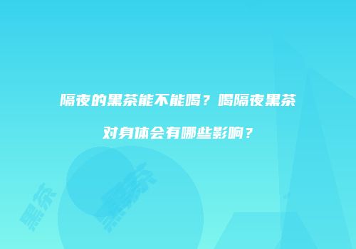 隔夜的黑茶能不能喝？喝隔夜黑茶对身体会有哪些影响？
