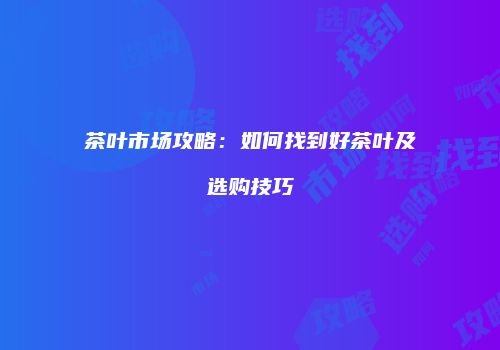 茶叶市场攻略：如何找到好茶叶及选购技巧