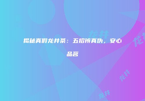 揭秘真假龙井茶：五招辨真伪，安心品茗