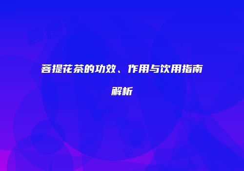 菩提花茶的功效、作用与饮用指南解析