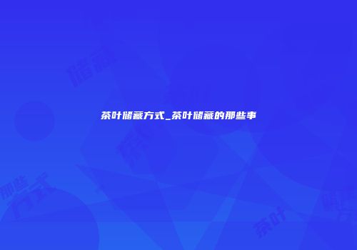 茶叶储藏方式_茶叶储藏的那些事