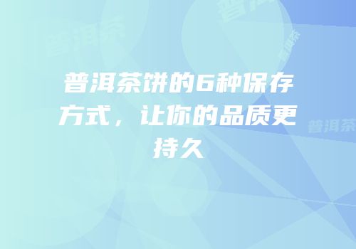 普洱茶饼的6种保存方式，让你的品质更持久