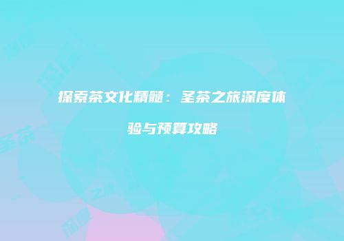 探索茶文化精髓：圣茶之旅深度体验与预算攻略