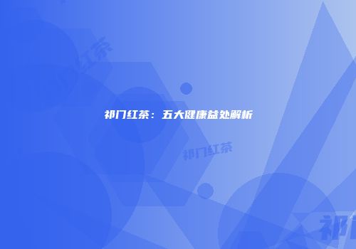 祁门红茶：五大健康益处解析