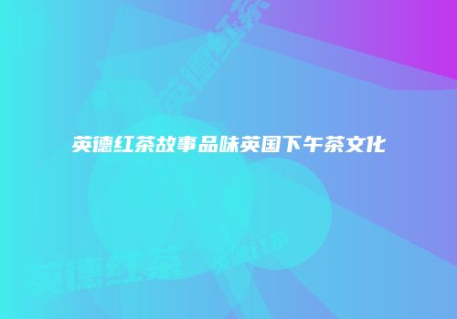 英德红茶故事品味英国下午茶文化