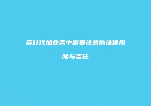 茶叶代加业务中需要注意的法律风险与责任