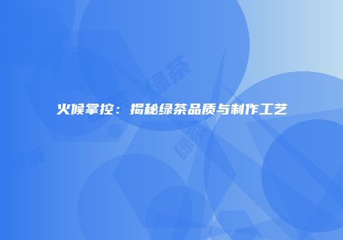 火候掌控：揭秘绿茶品质与制作工艺