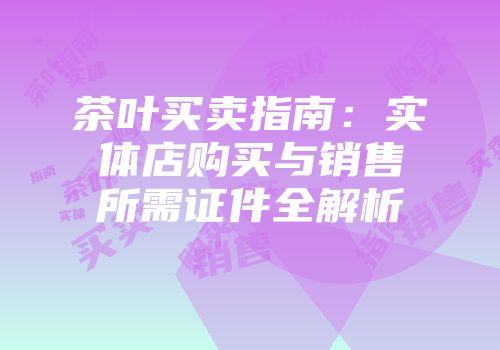 茶叶买卖指南：实体店购买与销售所需证件全解析
