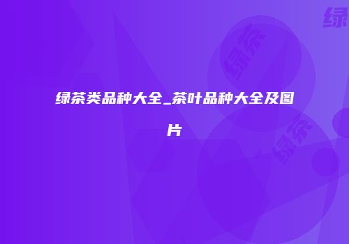 绿茶类品种大全_茶叶品种大全及图片