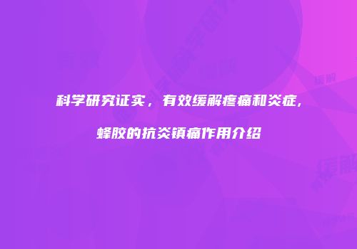 科学研究证实，有效缓解疼痛和炎症,蜂胶的抗炎镇痛作用介绍