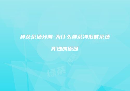 绿茶茶汤分离-为什么绿茶冲泡时茶汤浑浊的原因