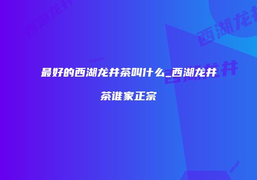 最好的西湖龙井茶叫什么_西湖龙井茶谁家正宗