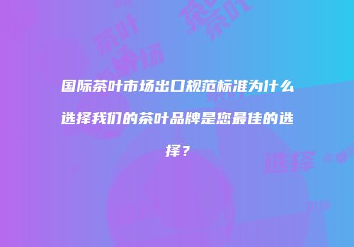国际茶叶市场出口规范标准为什么选择我们的茶叶品牌是您最佳的选择？
