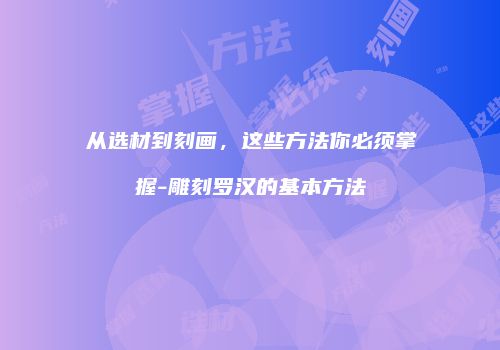 从选材到刻画，这些方法你必须掌握-雕刻罗汉的基本方法