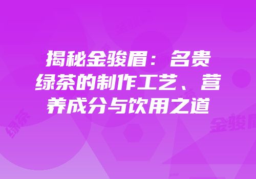 揭秘金骏眉：名贵绿茶的制作工艺、营养成分与饮用之道