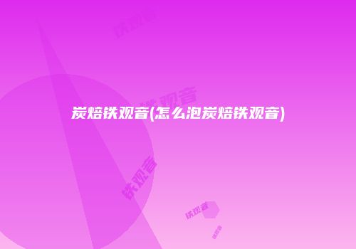 炭焙铁观音(怎么泡炭焙铁观音)