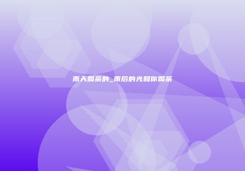雨天喝茶的_雨后的光和你喝茶