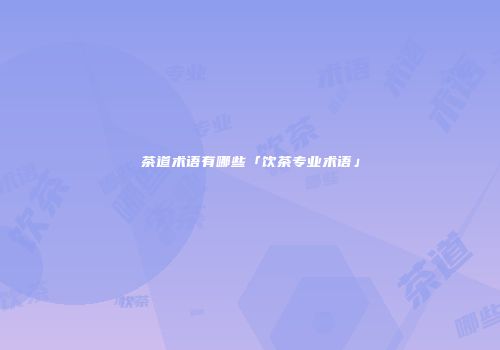 茶道术语有哪些「饮茶专业术语」