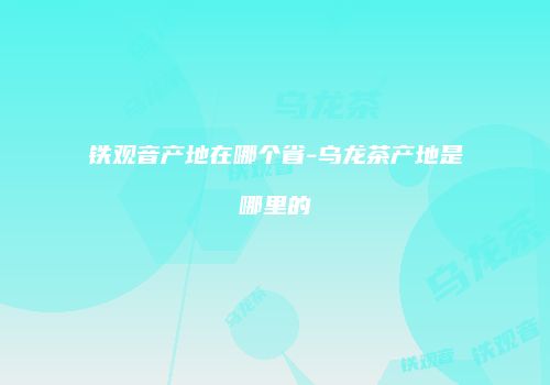 铁观音产地在哪个省-乌龙茶产地是哪里的