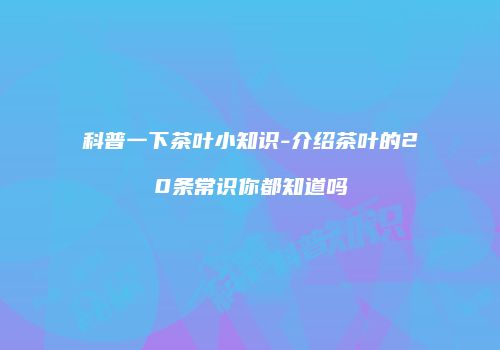 科普一下茶叶小知识-介绍茶叶的20条常识你都知道吗