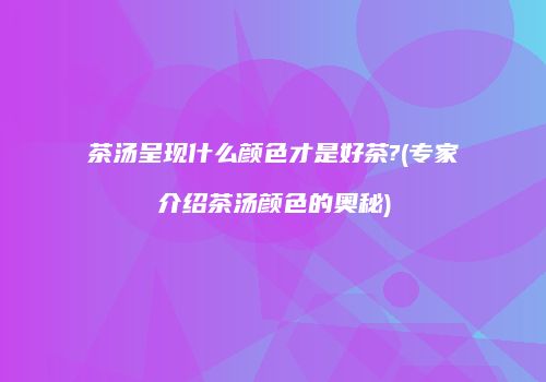 茶汤呈现什么颜色才是好茶?(专家介绍茶汤颜色的奥秘)