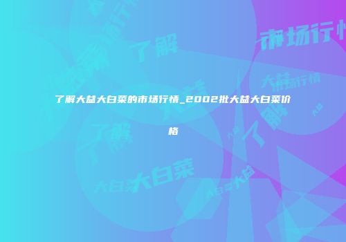 了解大益大白菜的市场行情_2002批大益大白菜价格