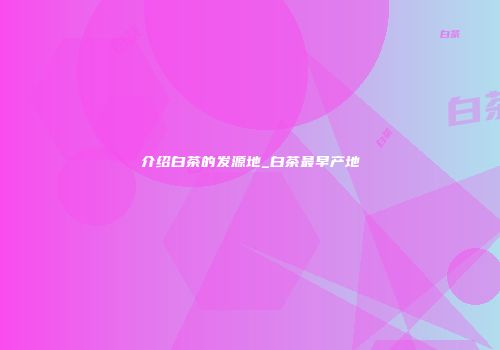 介绍白茶的发源地_白茶最早产地