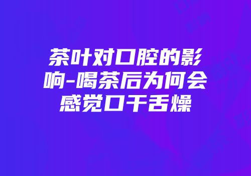 茶叶对口腔的影响-喝茶后为何会感觉口干舌燥