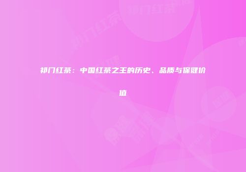 祁门红茶：中国红茶之王的历史、品质与保健价值