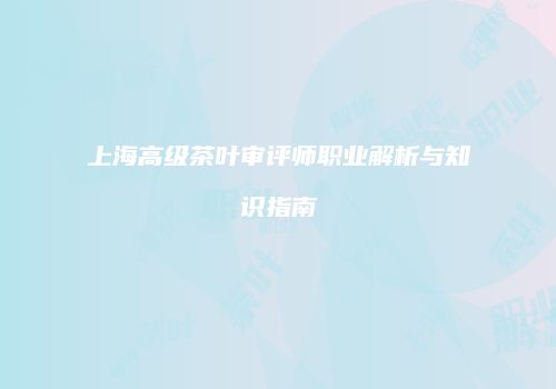 上海高级茶叶审评师职业解析与知识指南