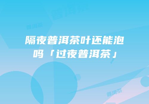 隔夜普洱茶叶还能泡吗「过夜普洱茶」