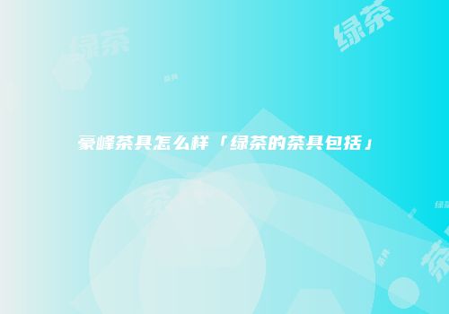 豪峰茶具怎么样「绿茶的茶具包括」
