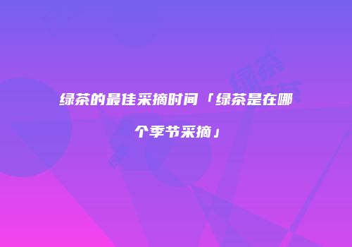绿茶的最佳采摘时间「绿茶是在哪个季节采摘」