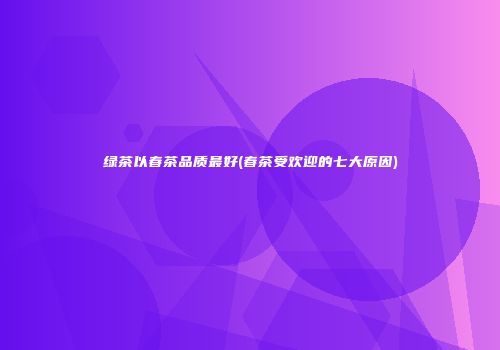 绿茶以春茶品质最好(春茶受欢迎的七大原因)