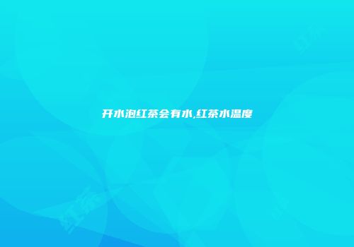 开水泡红茶会有水,红茶水温度