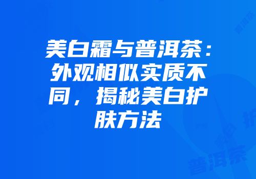 美白霜与普洱茶：外观相似实质不同，揭秘美白护肤方法