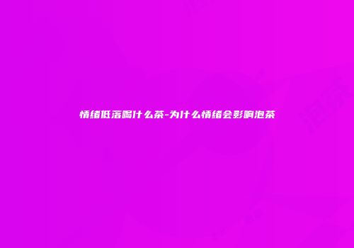 情绪低落喝什么茶-为什么情绪会影响泡茶