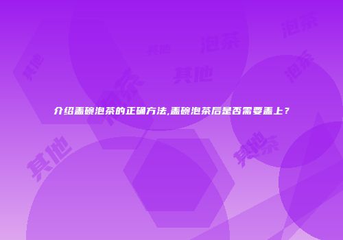 介绍盖碗泡茶的正确方法,盖碗泡茶后是否需要盖上？