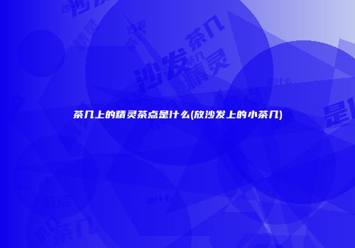茶几上的精灵茶点是什么(放沙发上的小茶几)